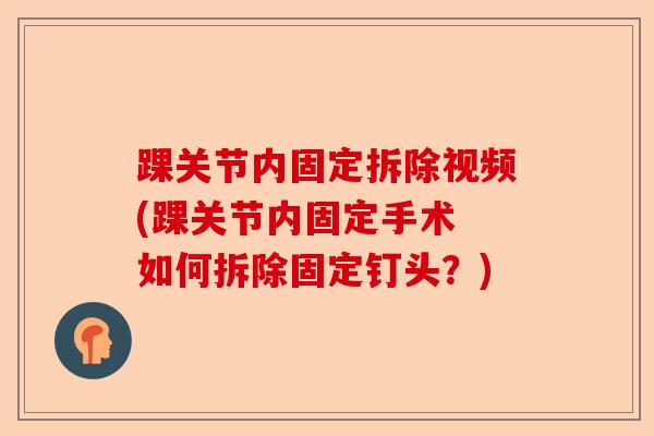 踝关节内固定拆除视频(踝关节内固定手术 如何拆除固定钉头？)