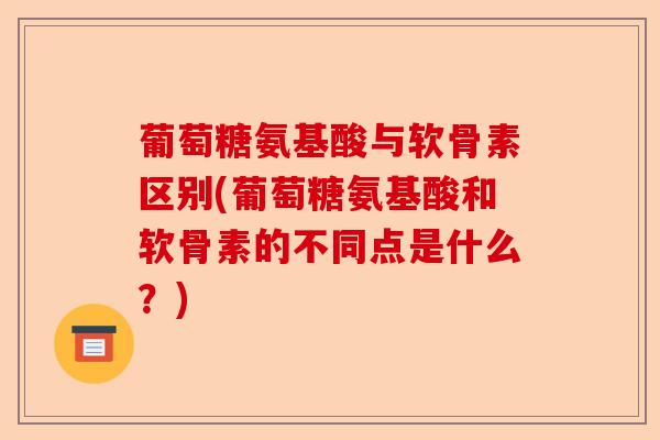 葡萄糖氨基酸与软骨素区别(葡萄糖氨基酸和软骨素的不同点是什么？)