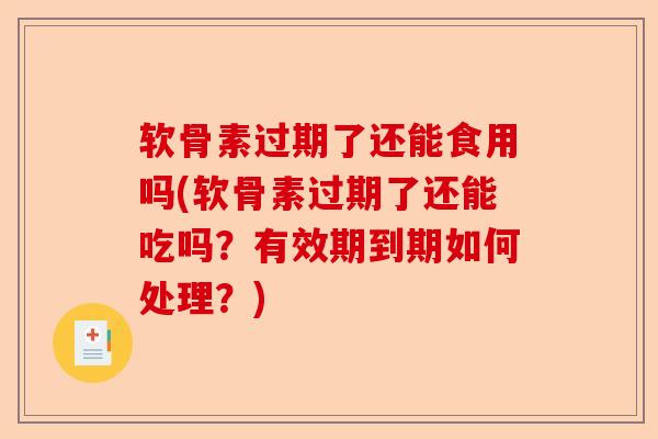 软骨素过期了还能食用吗(软骨素过期了还能吃吗？有效期到期如何处理？)