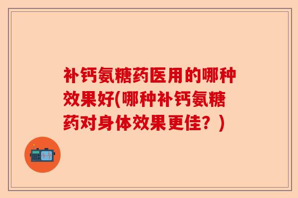 补钙氨糖药医用的哪种效果好(哪种补钙氨糖药对身体效果更佳？)