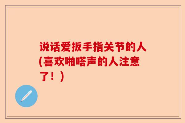 说话爱扳手指关节的人(喜欢啪嗒声的人注意了！)