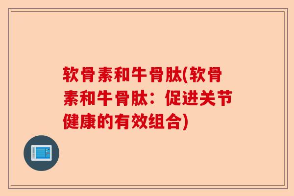 软骨素和牛骨肽(软骨素和牛骨肽：促进关节健康的有效组合)