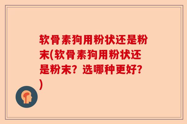 软骨素狗用粉状还是粉末(软骨素狗用粉状还是粉末？选哪种更好？)