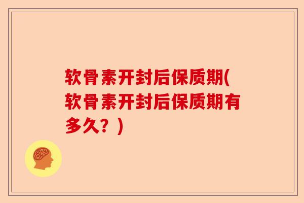 软骨素开封后保质期(软骨素开封后保质期有多久？)