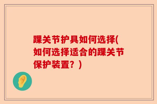 踝关节护具如何选择(如何选择适合的踝关节保护装置？)