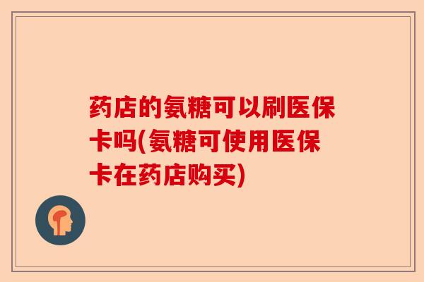 药店的氨糖可以刷医保卡吗(氨糖可使用医保卡在药店购买)