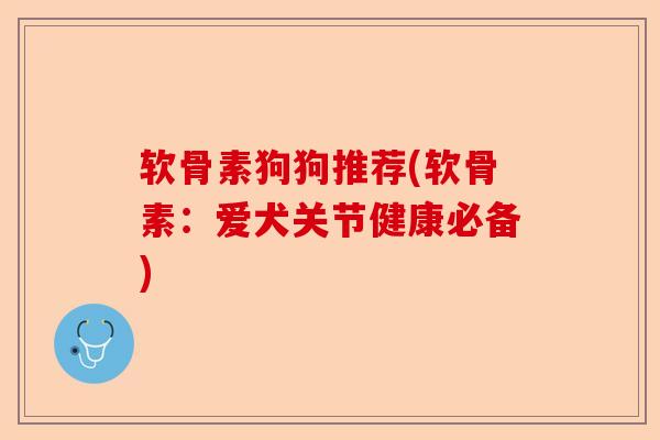 软骨素狗狗推荐(软骨素：爱犬关节健康必备)