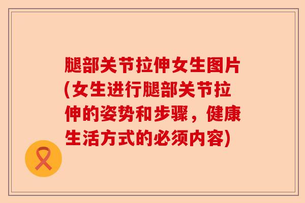 腿部关节拉伸女生图片(女生进行腿部关节拉伸的姿势和步骤，健康生活方式的必须内容)