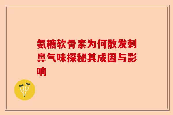 氨糖软骨素为何散发刺鼻气味探秘其成因与影响