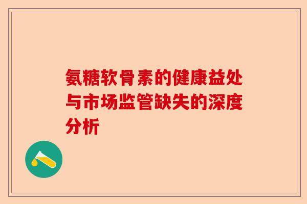 氨糖软骨素的健康益处与市场监管缺失的深度分析