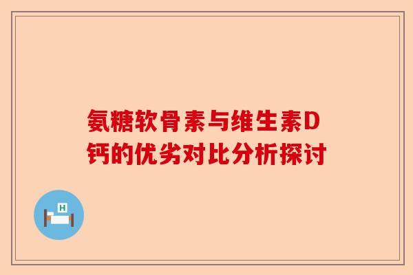 氨糖软骨素与维生素D钙的优劣对比分析探讨