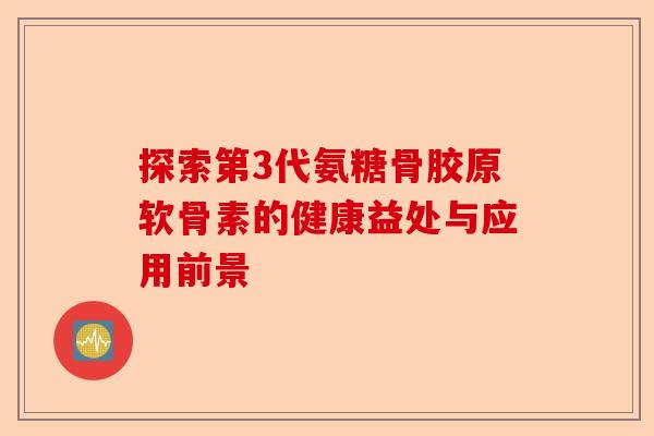 探索第3代氨糖骨胶原软骨素的健康益处与应用前景