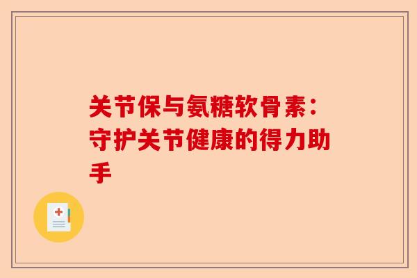 关节保与氨糖软骨素：守护关节健康的得力助手