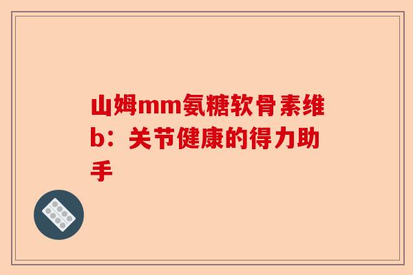 山姆mm氨糖软骨素维b：关节健康的得力助手
