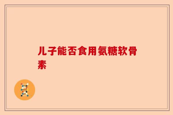 儿子能否食用氨糖软骨素