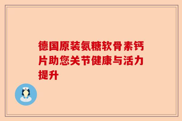 德国原装氨糖软骨素钙片助您关节健康与活力提升