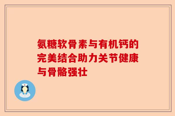 氨糖软骨素与有机钙的完美结合助力关节健康与骨骼强壮