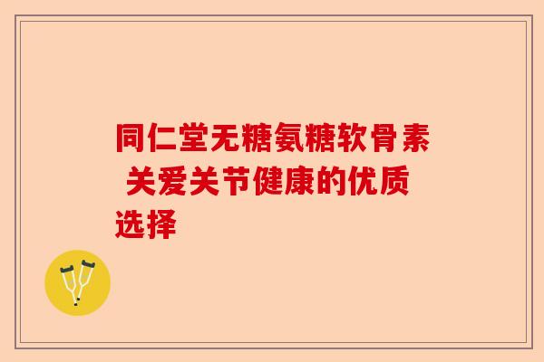 同仁堂无糖氨糖软骨素 关爱关节健康的优质选择