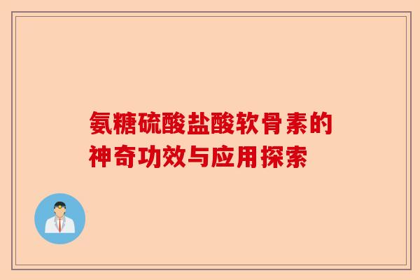 氨糖硫酸盐酸软骨素的神奇功效与应用探索