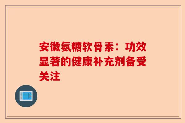 安徽氨糖软骨素：功效显著的健康补充剂备受关注