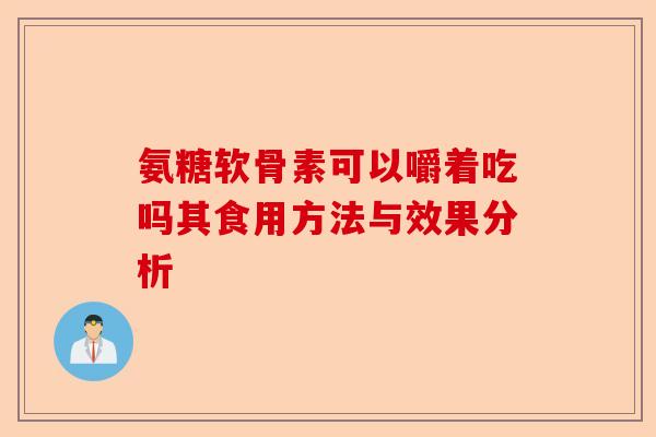 氨糖软骨素可以嚼着吃吗其食用方法与效果分析