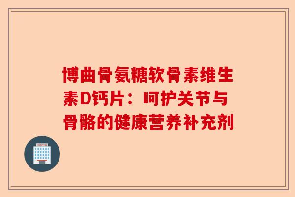 博曲骨氨糖软骨素维生素D钙片：呵护关节与骨骼的健康营养补充剂
