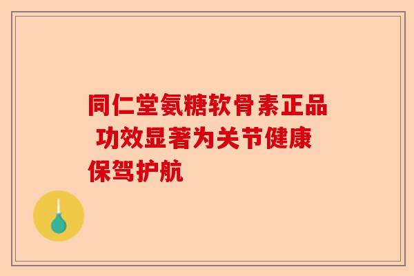 同仁堂氨糖软骨素正品 功效显著为关节健康保驾护航