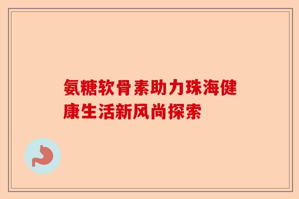 氨糖软骨素助力珠海健康生活新风尚探索