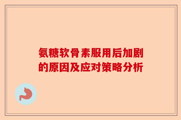 氨糖软骨素服用后加剧的原因及应对策略分析-第1张图片-关节保镖