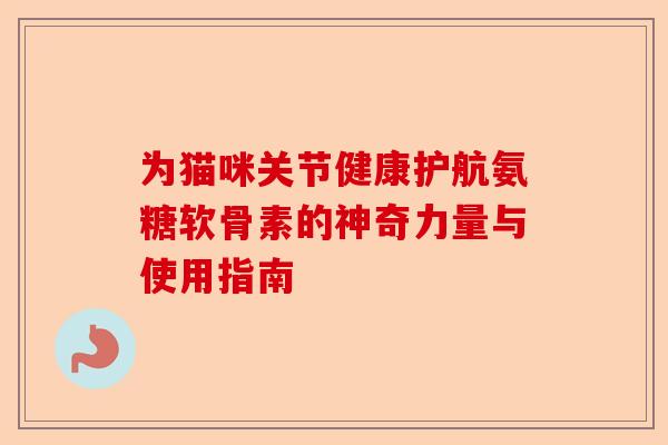 为猫咪关节健康护航氨糖软骨素的神奇力量与使用指南