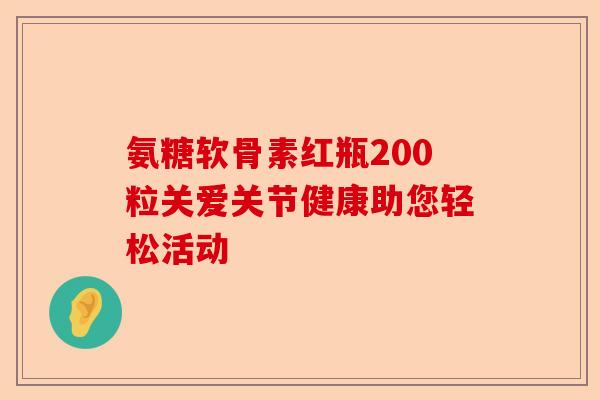 氨糖软骨素红瓶200粒关爱关节健康助您轻松活动