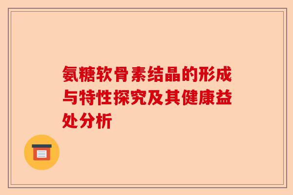 氨糖软骨素结晶的形成与特性探究及其健康益处分析