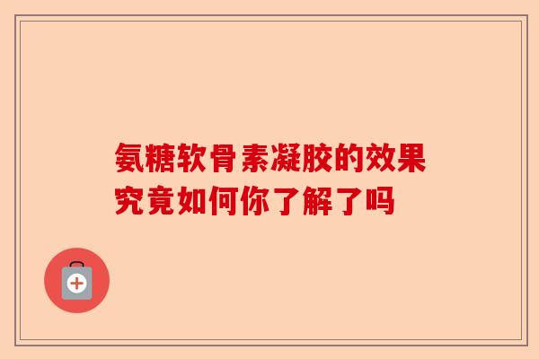 氨糖软骨素凝胶的效果究竟如何你了解了吗