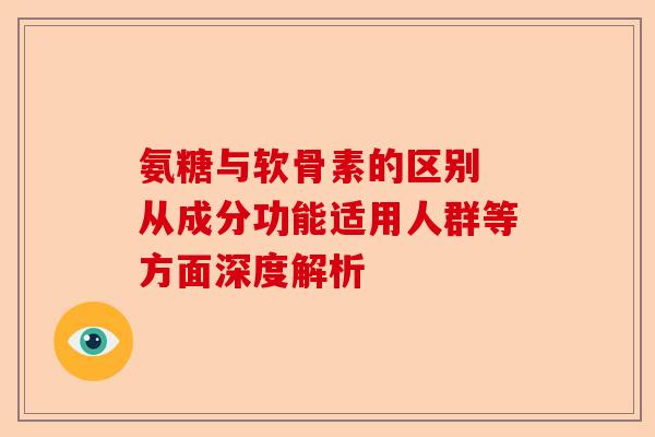 氨糖与软骨素的区别 从成分功能适用人群等方面深度解析
