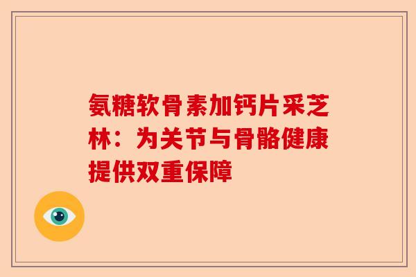 氨糖软骨素加钙片采芝林：为关节与骨骼健康提供双重保障