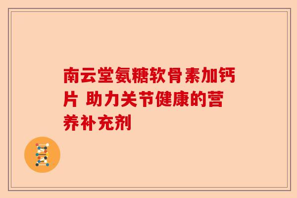 南云堂氨糖软骨素加钙片 助力关节健康的营养补充剂