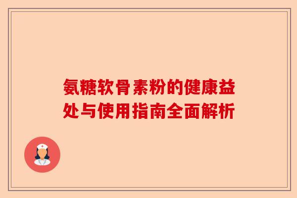 氨糖软骨素粉的健康益处与使用指南全面解析