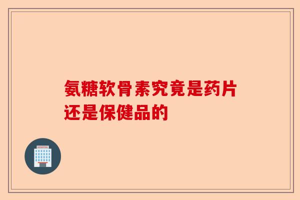 氨糖软骨素究竟是药片还是保健品的