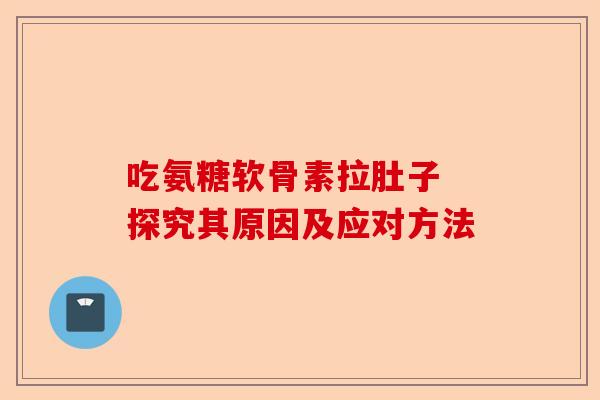 吃氨糖软骨素拉肚子 探究其原因及应对方法