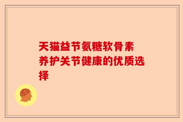 天猫益节氨糖软骨素 养护关节健康的优质选择