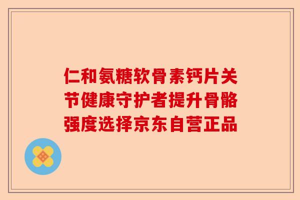 仁和氨糖软骨素钙片关节健康守护者提升骨骼强度选择京东自营正品