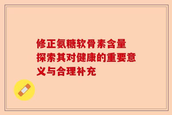 修正氨糖软骨素含量 探索其对健康的重要意义与合理补充