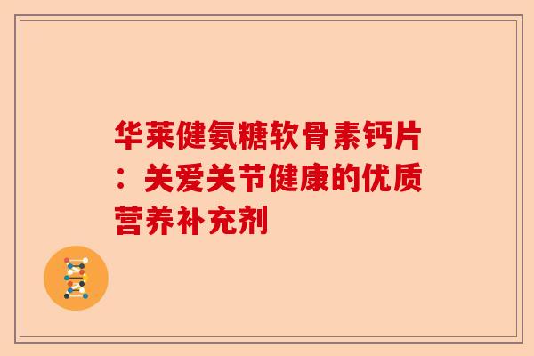 华莱健氨糖软骨素钙片：关爱关节健康的优质营养补充剂