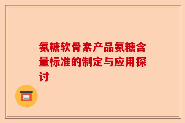氨糖软骨素产品氨糖含量标准的制定与应用探讨