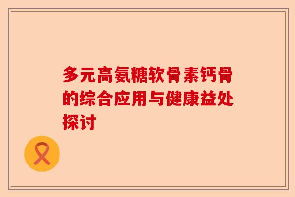 多元高氨糖软骨素钙骨的综合应用与健康益处探讨