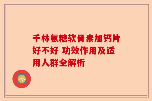 千林氨糖软骨素加钙片好不好 功效作用及适用人群全解析