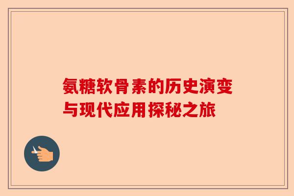 氨糖软骨素的历史演变与现代应用探秘之旅