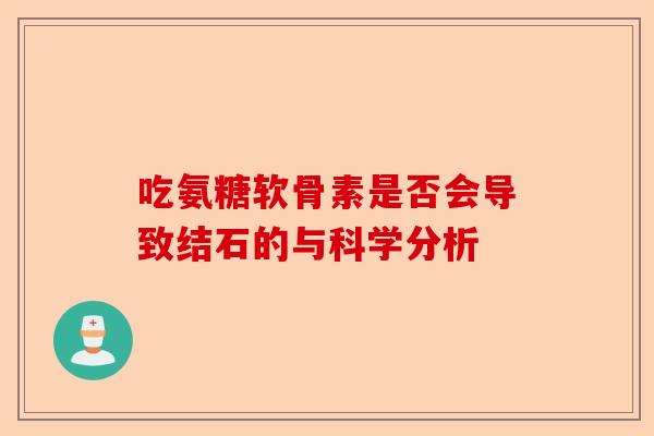 吃氨糖软骨素是否会导致结石的与科学分析