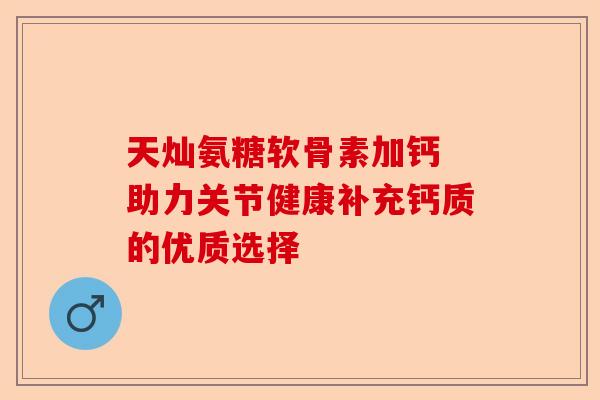 天灿氨糖软骨素加钙 助力关节健康补充钙质的优质选择