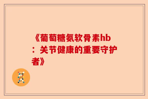 《葡萄糖氨软骨素hb：关节健康的重要守护者》